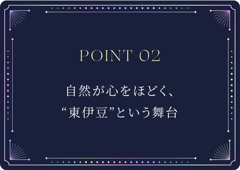 POINT02 自然が心をほどく、東伊豆という舞台