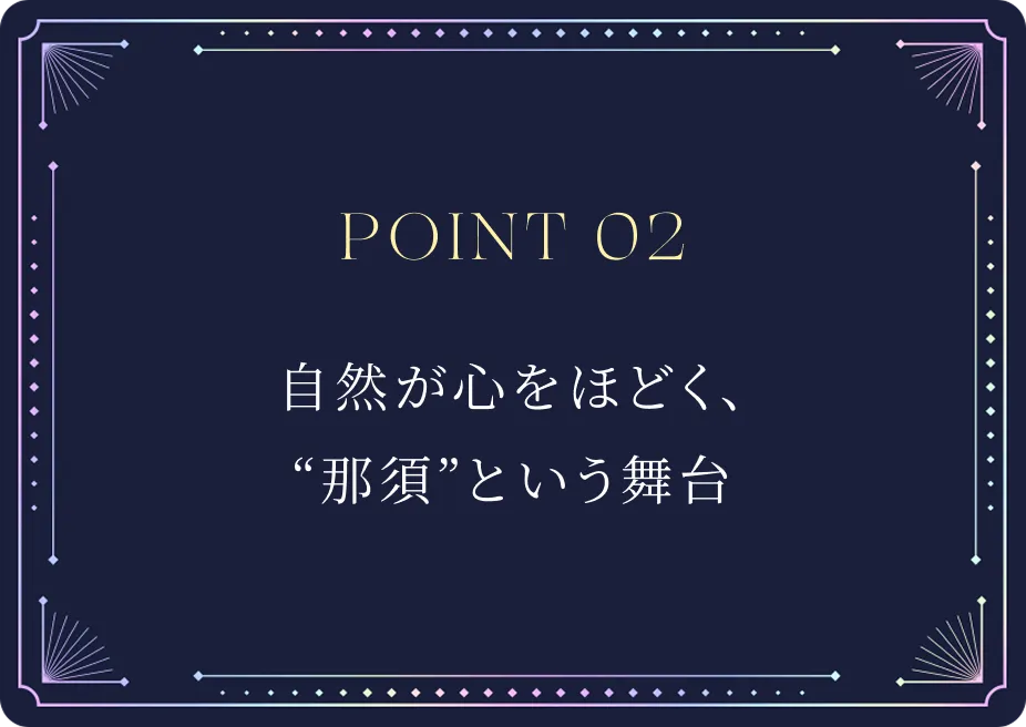 POINT02 自然が心をほどく、那須という舞台