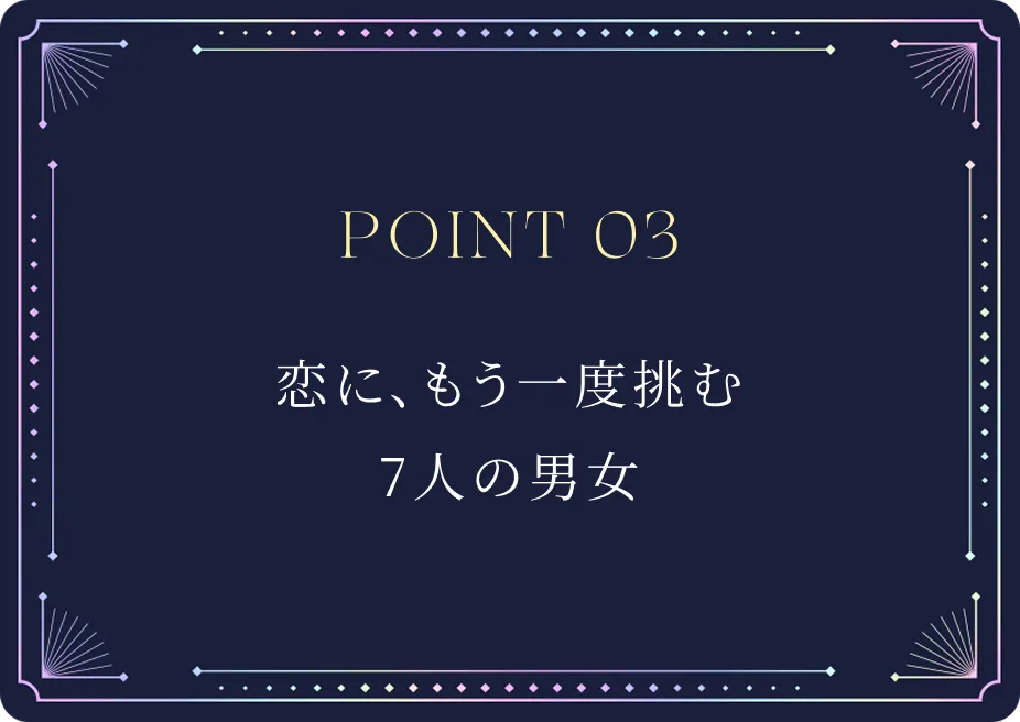 POINT03 恋に、もう一度挑む7人の男女