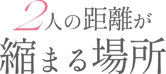 2人の距離が 縮まる場所